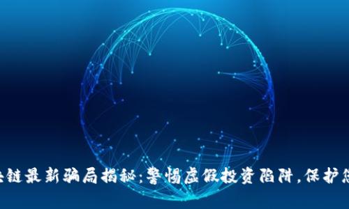 南通区块链最新骗局揭秘：警惕虚假投资陷阱，保护您的资产！